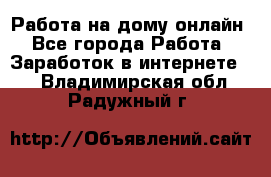 Работа на дому-онлайн - Все города Работа » Заработок в интернете   . Владимирская обл.,Радужный г.